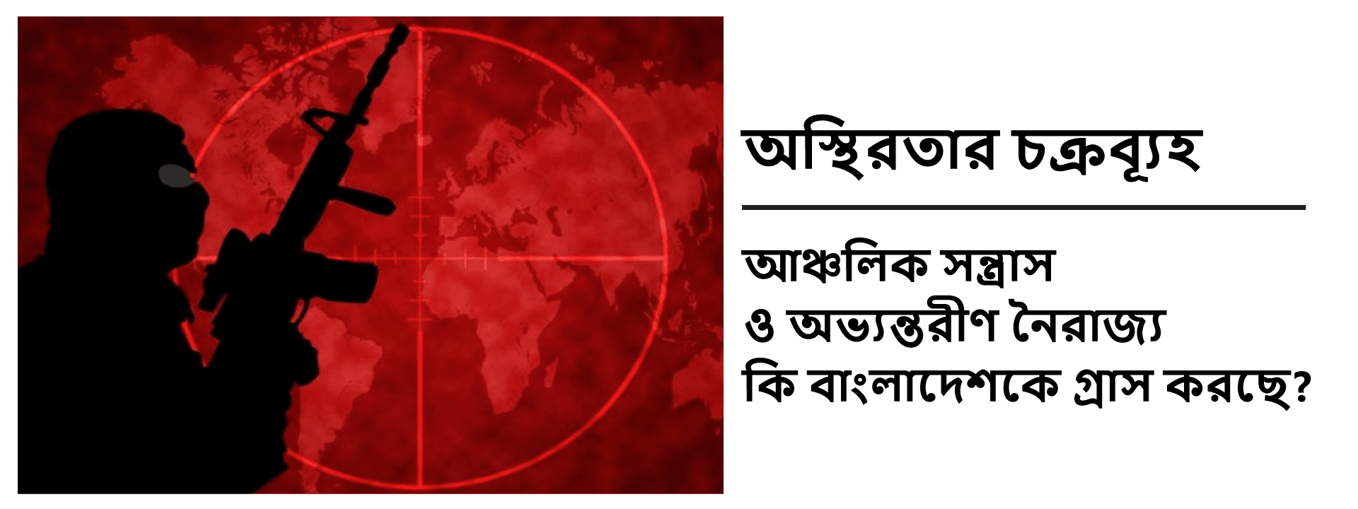 অস্থিরতার চক্রব্যূহ: আঞ্চলিক সন্ত্রাস ও অভ্যন্তরীণ নৈরাজ্য কি বাংলাদেশকে গ্রাস করছে?