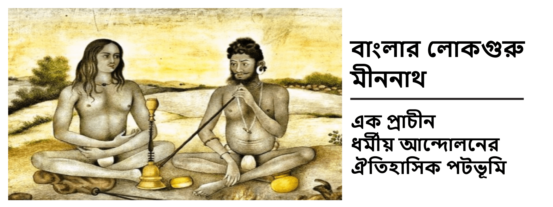 বাংলার লোকগুরু মীননাথ: এক প্রাচীন ধর্মীয় আন্দোলনের ঐতিহাসিক পটভূমি