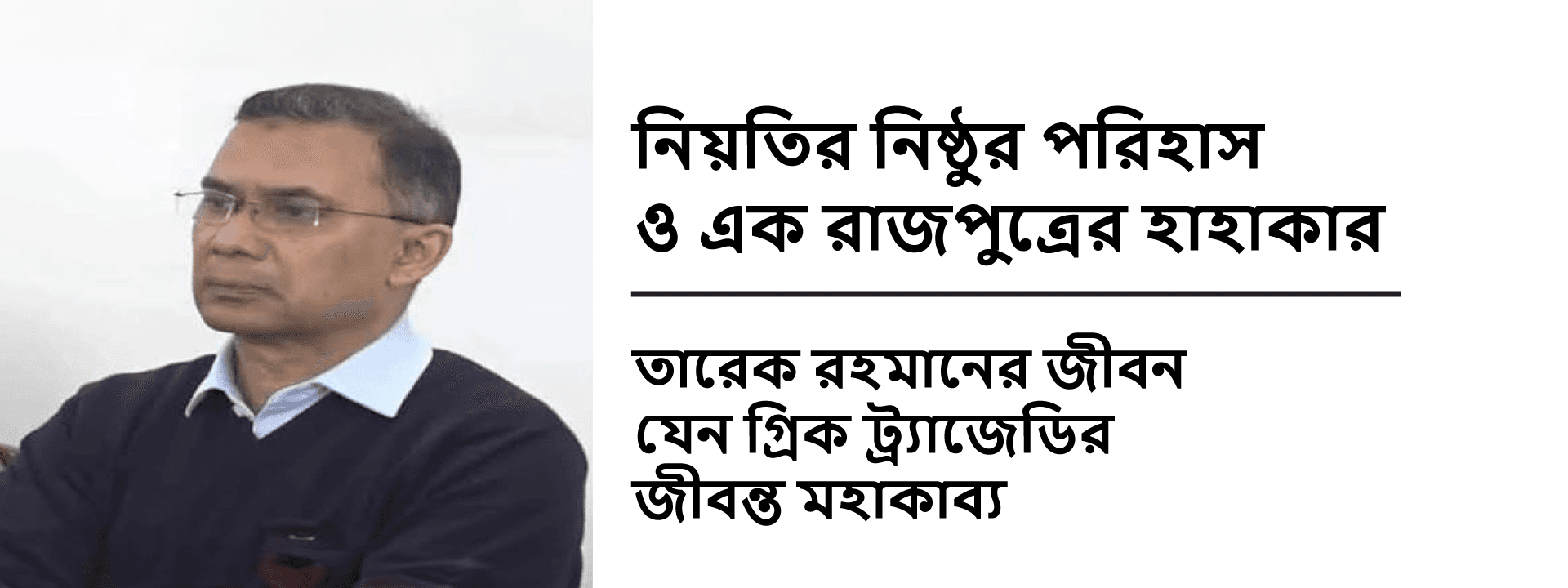 নিয়তির নিষ্ঠুর পরিহাস ও এক রাজপুত্রের হাহাকার: তারেক রহমানের জীবন যেন গ্রিক ট্র্যাজেডির জীবন্ত মহাকাব্য