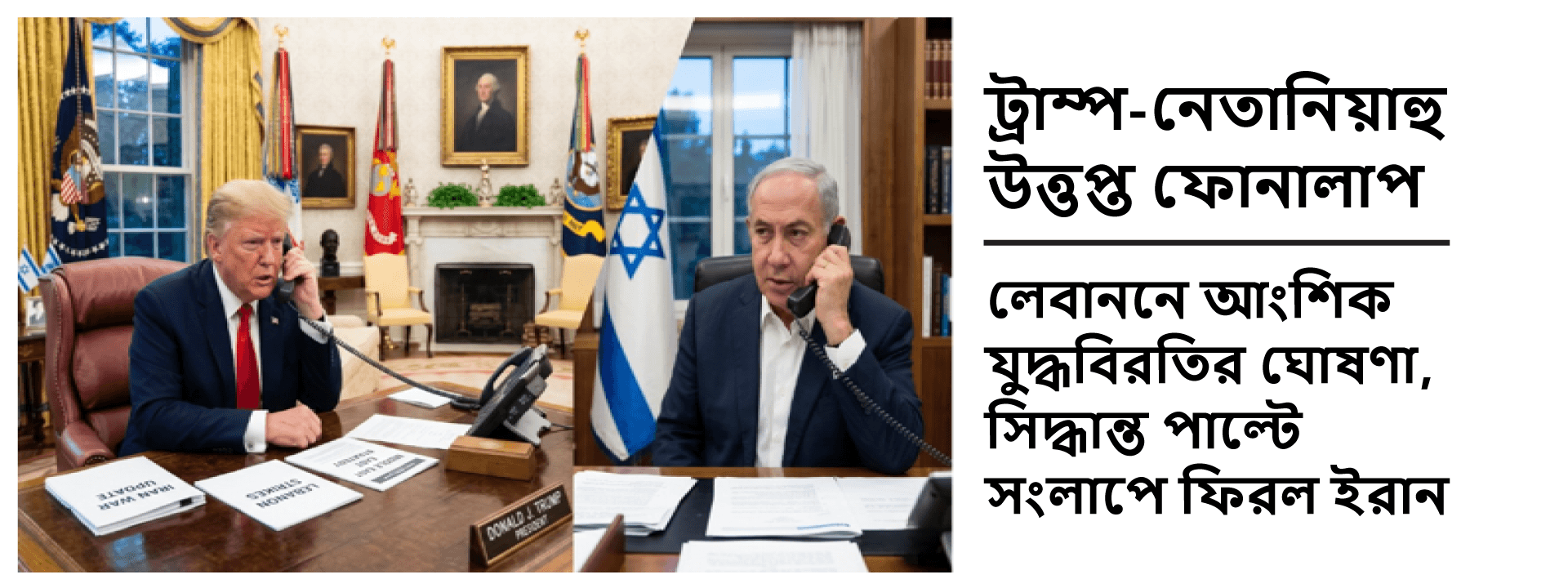 ট্রাম্প-নেতানিয়াহু উত্তপ্ত ফোনালাপ: লেবাননে আংশিক যুদ্ধবিরতির ঘোষণা, সিদ্ধান্ত পাল্টে সংলাপে ফিরল ইরান